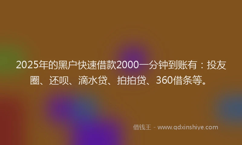 2025年的黑户快速借款2000一分钟到账有：投友圈、还呗、滴水贷、拍拍贷、360借条等。