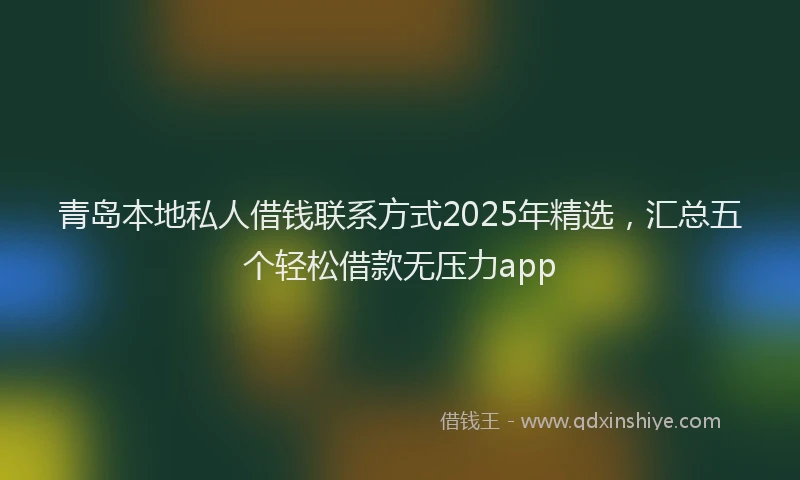 青岛本地私人借钱联系方式2025年精选，汇总五个轻松借款无压力app