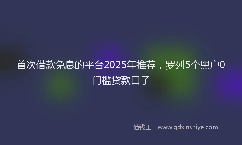 首次借款免息的平台2025年推荐，罗列5个黑户0门槛贷款口子