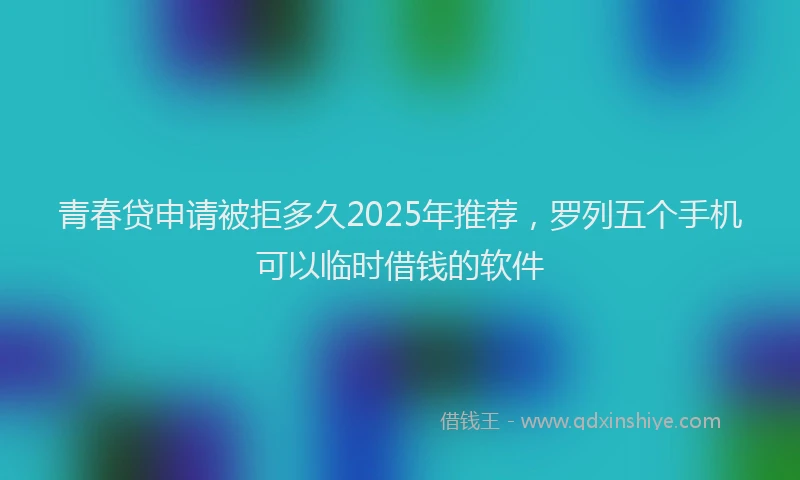 青春贷申请被拒多久2025年推荐，罗列五个手机可以临时借钱的软件