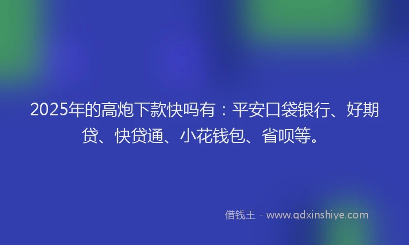 2025年的高炮下款快吗有：平安口袋银行、好期贷、快贷通、小花钱包、省呗等。
