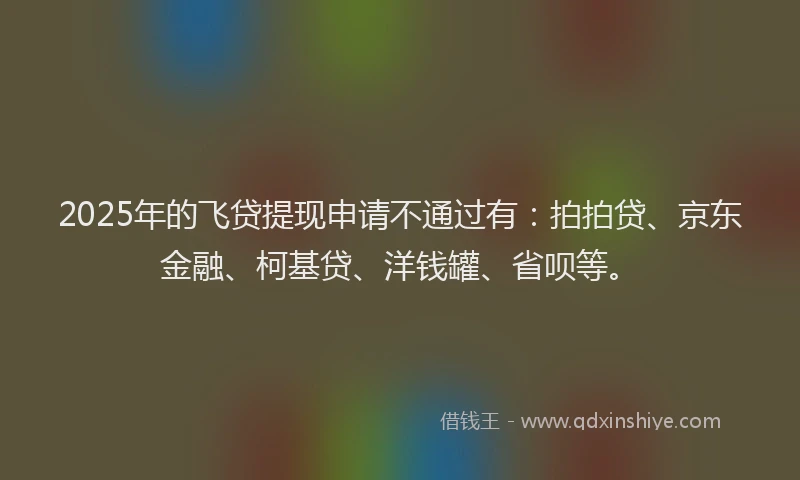 2025年的飞贷提现申请不通过有：拍拍贷、京东金融、柯基贷、洋钱罐、省呗等。