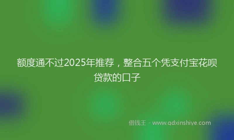 额度通不过2025年推荐，整合五个凭支付宝花呗贷款的口子