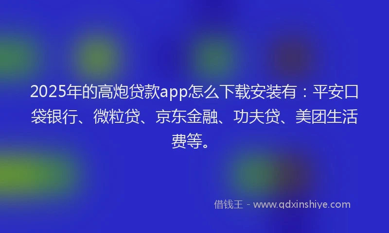 2025年的高炮贷款app怎么下载安装有：平安口袋银行、微粒贷、京东金融、功夫贷、美团生活费等。