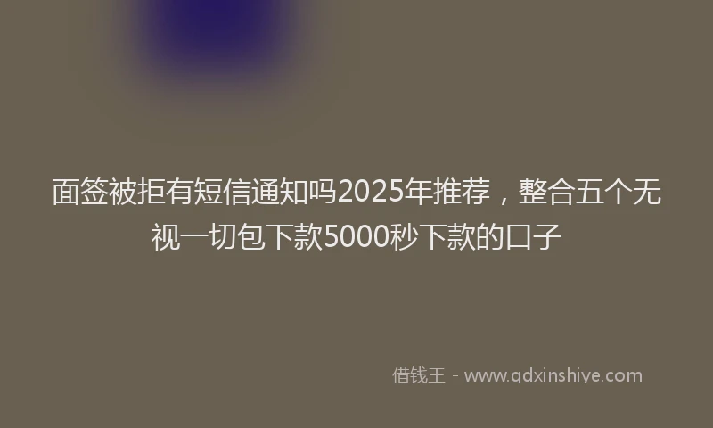 面签被拒有短信通知吗2025年推荐，整合五个无视一切包下款5000秒下款的口子