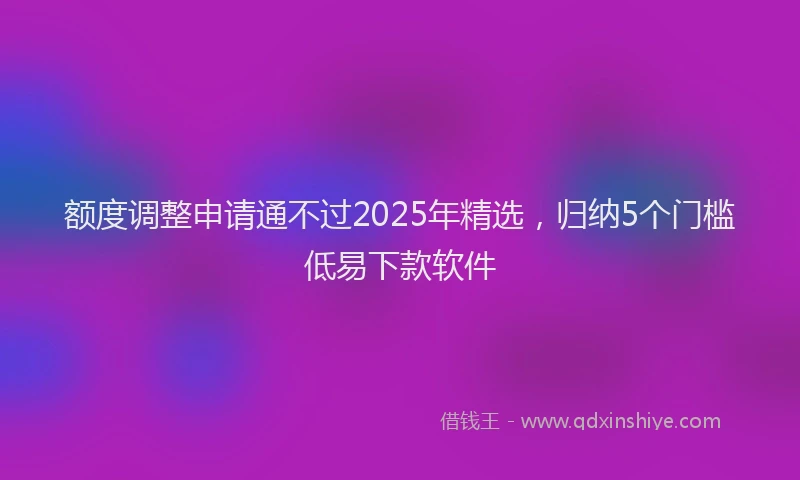 额度调整申请通不过2025年精选，归纳5个门槛低易下款软件