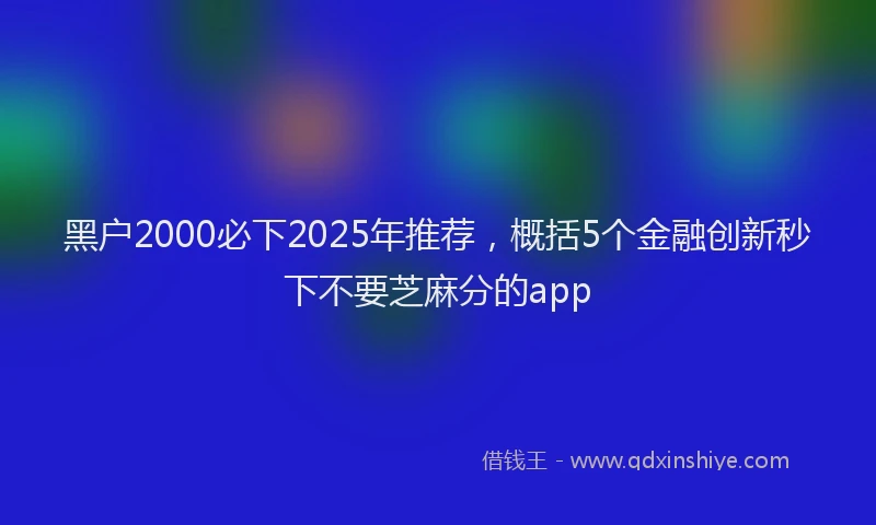 黑户2000必下2025年推荐，概括5个金融创新秒下不要芝麻分的app