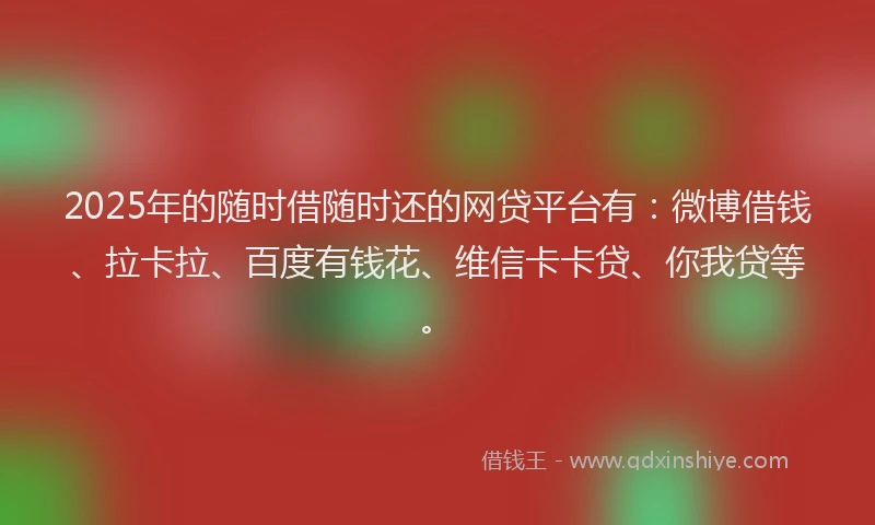 2025年的随时借随时还的网贷平台有：微博借钱、拉卡拉、百度有钱花、维信卡卡贷、你我贷等。