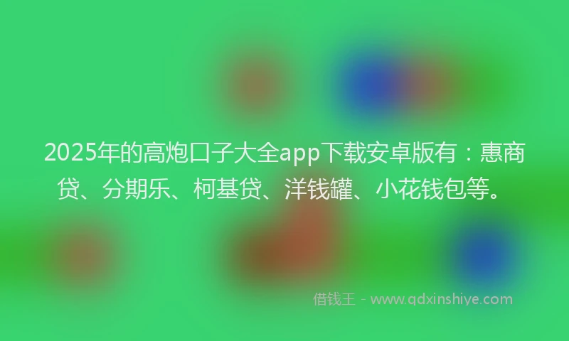 2025年的高炮口子大全app下载安卓版有：惠商贷、分期乐、柯基贷、洋钱罐、小花钱包等。