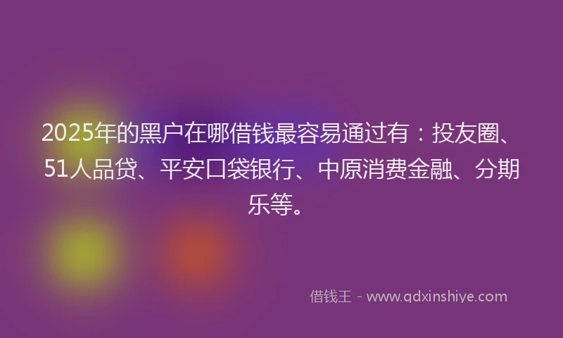 2025年的黑户在哪借钱最容易通过有：投友圈、51人品贷、平安口袋银行、中原消费金融、分期乐等。
