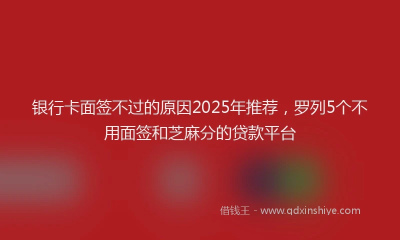 银行卡面签不过的原因2025年推荐，罗列5个不用面签和芝麻分的贷款平台