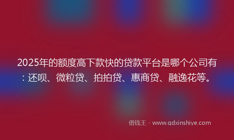 2025年的额度高下款快的贷款平台是哪个公司有：还呗、微粒贷、拍拍贷、惠商贷、融逸花等。