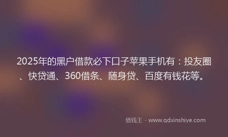 2025年的黑户借款必下口子苹果手机有：投友圈、快贷通、360借条、随身贷、百度有钱花等。