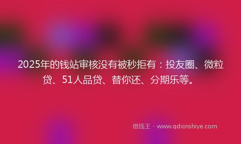 2025年的钱站审核没有被秒拒有：投友圈、微粒贷、51人品贷、替你还、分期乐等。