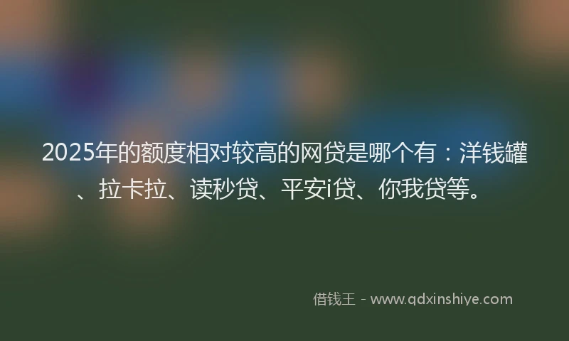 2025年的额度相对较高的网贷是哪个有：洋钱罐、拉卡拉、读秒贷、平安i贷、你我贷等。