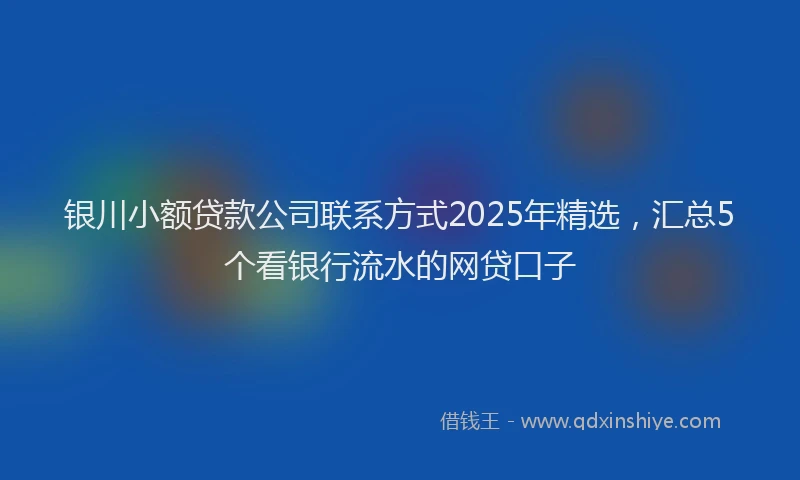 银川小额贷款公司联系方式2025年精选，汇总5个看银行流水的网贷口子