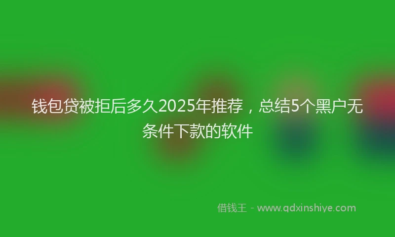 钱包贷被拒后多久2025年推荐，总结5个黑户无条件下款的软件