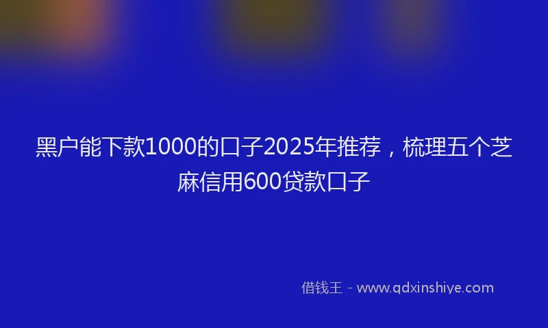 黑户能下款1000的口子2025年推荐，梳理五个芝麻信用600贷款口子
