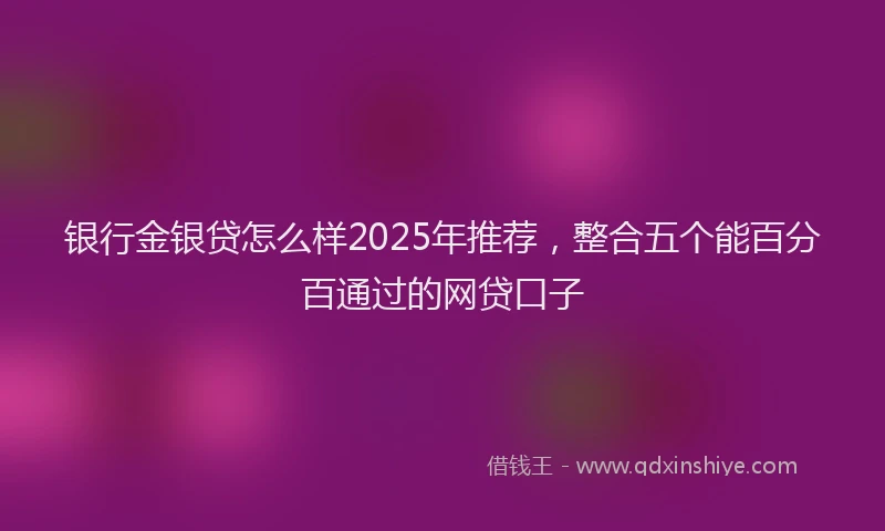 银行金银贷怎么样2025年推荐，整合五个能百分百通过的网贷口子