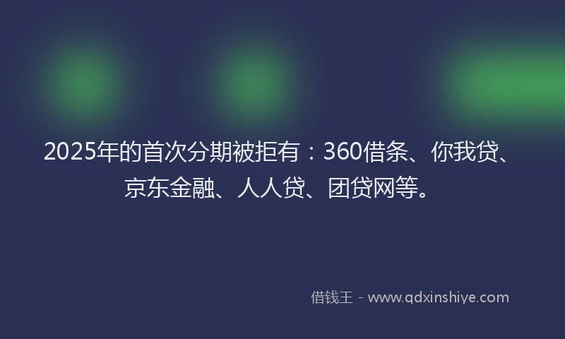 2025年的首次分期被拒有：360借条、你我贷、京东金融、人人贷、团贷网等。