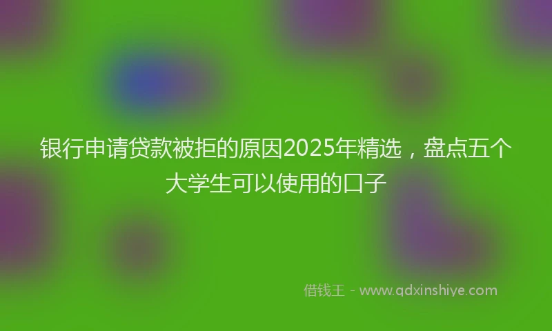 银行申请贷款被拒的原因2025年精选，盘点五个大学生可以使用的口子