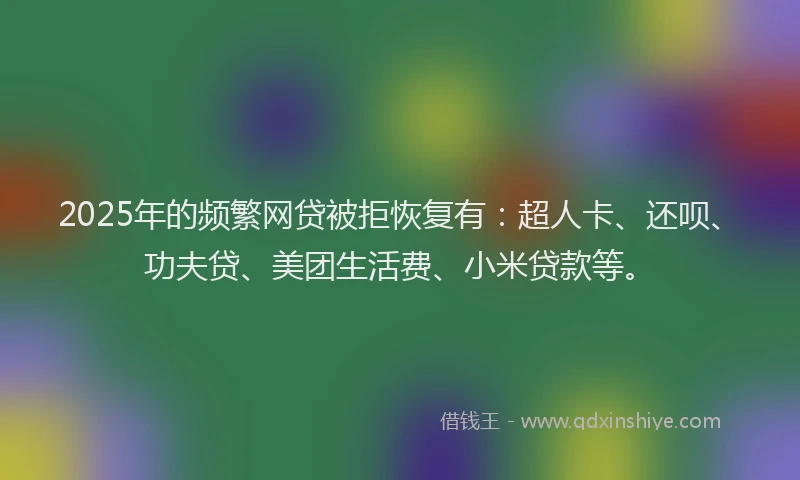 2025年的频繁网贷被拒恢复有：超人卡、还呗、功夫贷、美团生活费、小米贷款等。