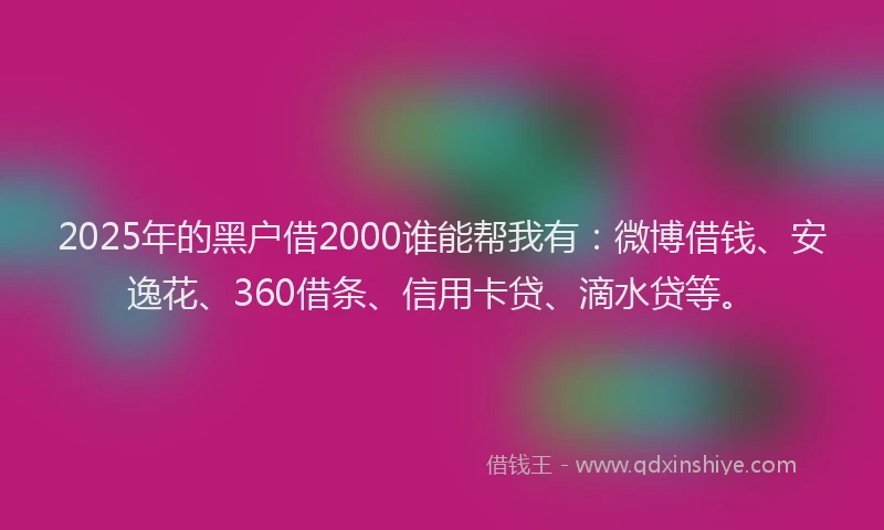 2025年的黑户借2000谁能帮我有：微博借钱、安逸花、360借条、信用卡贷、滴水贷等。