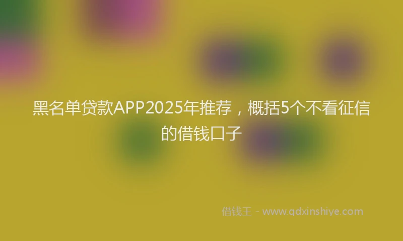 黑名单贷款APP2025年推荐，概括5个不看征信的借钱口子