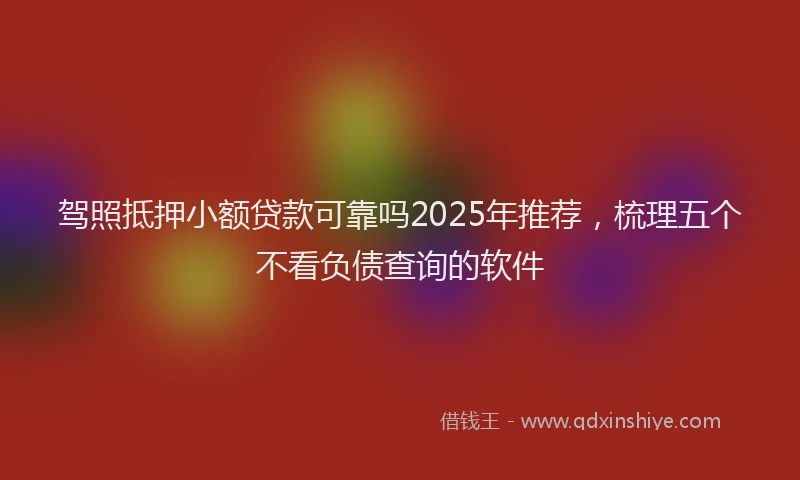 驾照抵押小额贷款可靠吗2025年推荐，梳理五个不看负债查询的软件