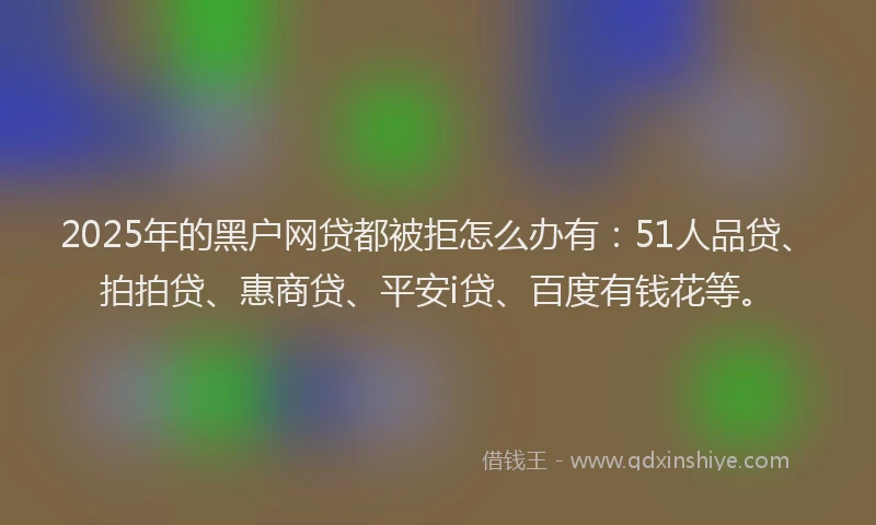 2025年的黑户网贷都被拒怎么办有：51人品贷、拍拍贷、惠商贷、平安i贷、百度有钱花等。