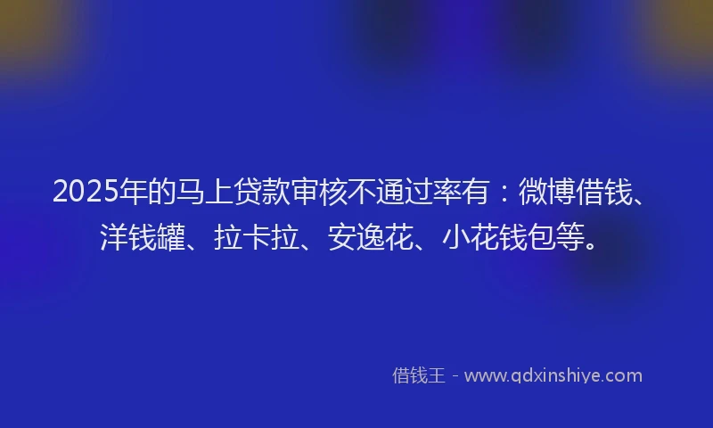 2025年的马上贷款审核不通过率有：微博借钱、洋钱罐、拉卡拉、安逸花、小花钱包等。