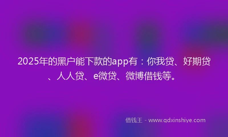 2025年的黑户能下款的app有：你我贷、好期贷、人人贷、e微贷、微博借钱等。