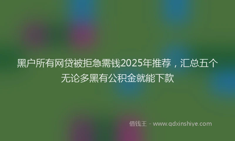 黑户所有网贷被拒急需钱2025年推荐，汇总五个无论多黑有公积金就能下款