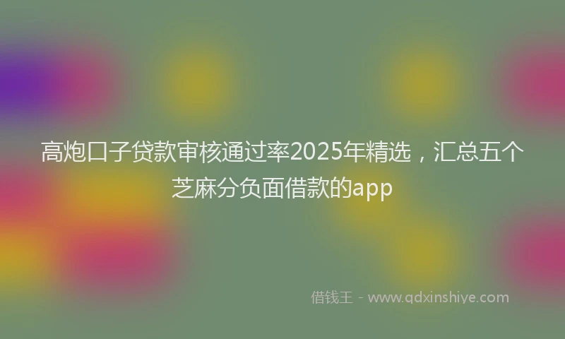 高炮口子贷款审核通过率2025年精选，汇总五个芝麻分负面借款的app