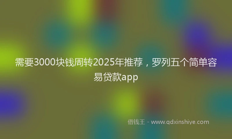 需要3000块钱周转2025年推荐，罗列五个简单容易贷款app