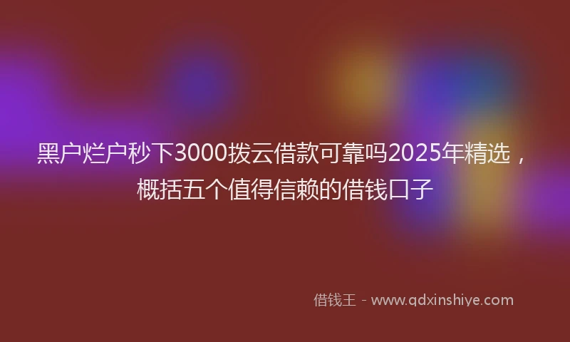 黑户烂户秒下3000拨云借款可靠吗2025年精选，概括五个值得信赖的借钱口子
