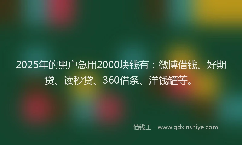 2025年的黑户急用2000块钱有：微博借钱、好期贷、读秒贷、360借条、洋钱罐等。