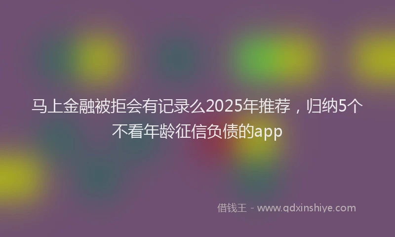 马上金融被拒会有记录么2025年推荐,归纳5个不看年龄征信负债的app