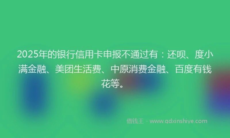 2025年的银行信用卡申报不通过有：还呗、度小满金融、美团生活费、中原消费金融、百度有钱花等。