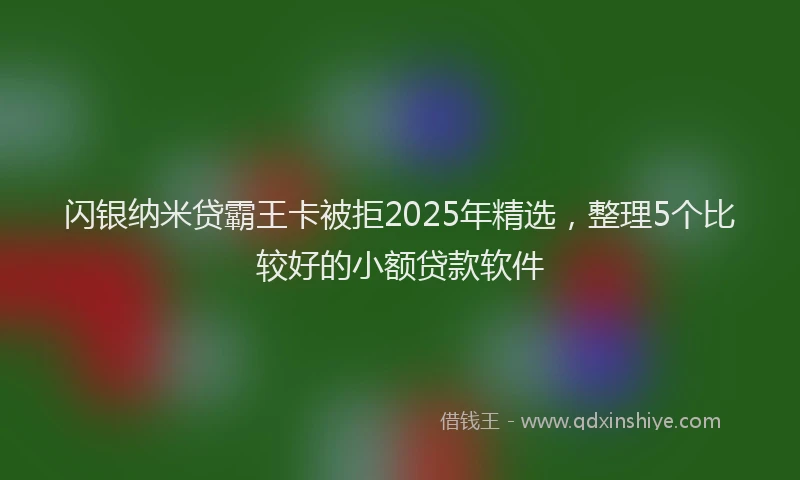 闪银纳米贷霸王卡被拒2025年精选，整理5个比较好的小额贷款软件