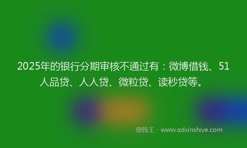 2025年的银行分期审核不通过有：微博借钱、51人品贷、人人贷、微粒贷、读秒贷等。