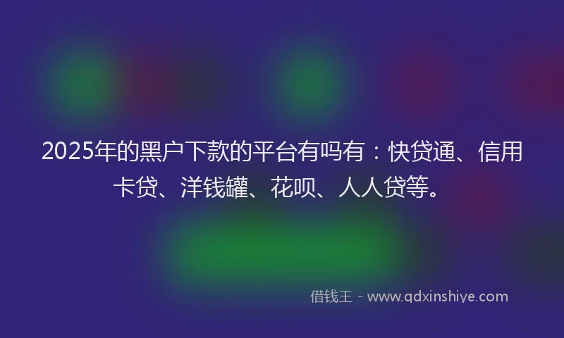 2025年的黑户下款的平台有吗有：快贷通、信用卡贷、洋钱罐、花呗、人人贷等。