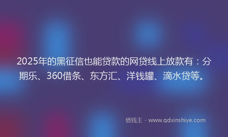 2025年的黑征信也能贷款的网贷线上放款有：分期乐、360借条、东方汇、洋钱罐、滴水贷等。