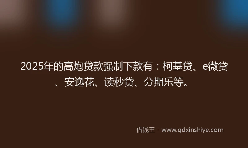 2025年的高炮贷款强制下款有：柯基贷、e微贷、安逸花、读秒贷、分期乐等。