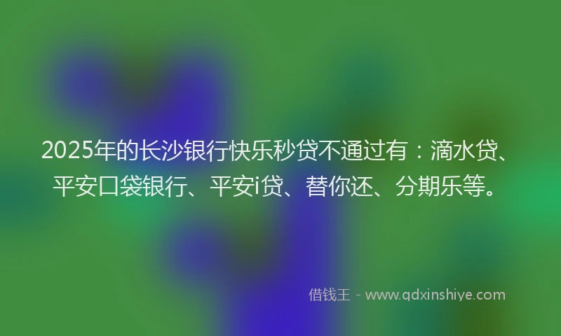 2025年的长沙银行快乐秒贷不通过有：滴水贷、平安口袋银行、平安i贷、替你还、分期乐等。