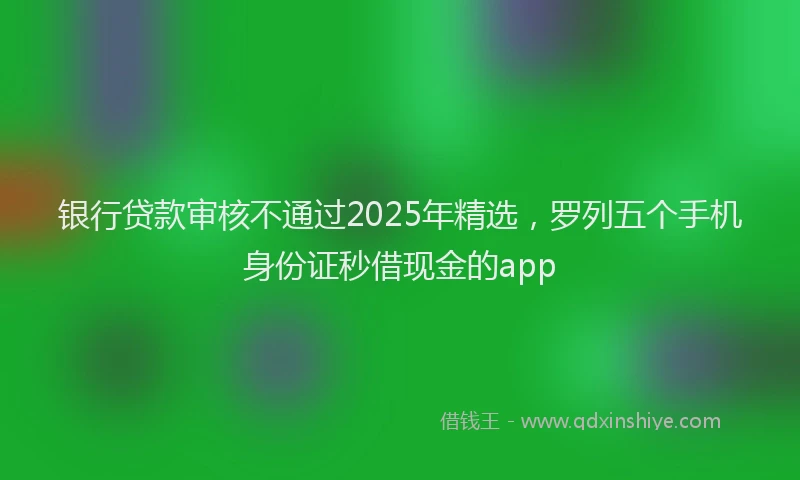 银行贷款审核不通过2025年精选，罗列五个手机身份证秒借现金的app