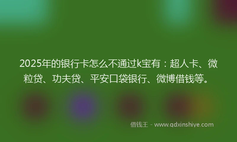 2025年的银行卡怎么不通过k宝有：超人卡、微粒贷、功夫贷、平安口袋银行、微博借钱等。