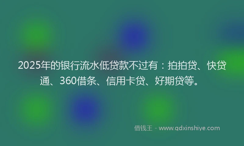 2025年的银行流水低贷款不过有：拍拍贷、快贷通、360借条、信用卡贷、好期贷等。