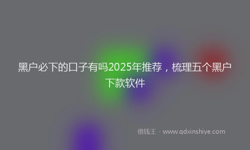 黑户必下的口子有吗2025年推荐，梳理五个黑户下款软件