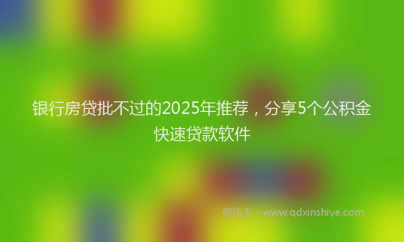 银行房贷批不过的2025年推荐，分享5个公积金快速贷款软件